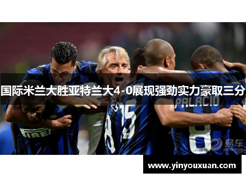 国际米兰大胜亚特兰大4-0展现强劲实力豪取三分