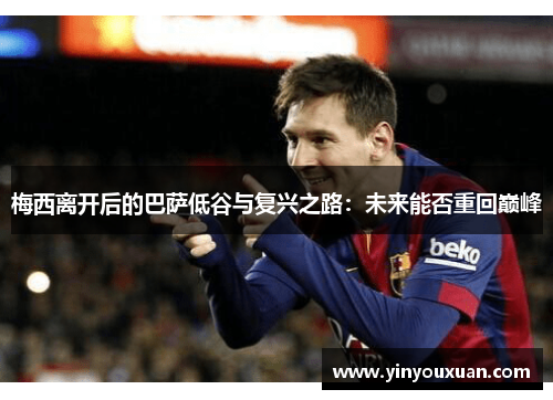 梅西离开后的巴萨低谷与复兴之路：未来能否重回巅峰