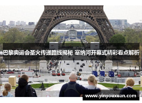 巴黎奥运会圣火传递路线揭秘 塞纳河开幕式精彩看点解析