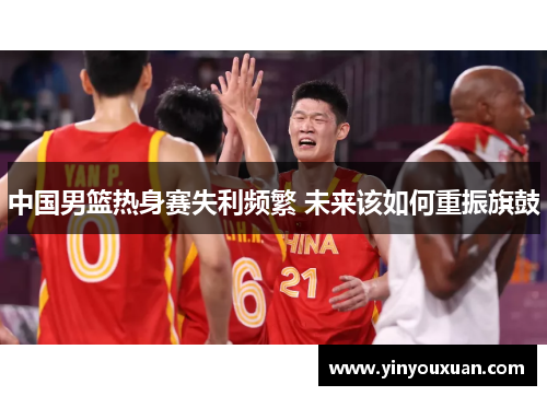 中国男篮热身赛失利频繁 未来该如何重振旗鼓