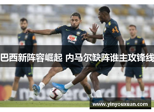 巴西新阵容崛起 内马尔缺阵谁主攻锋线