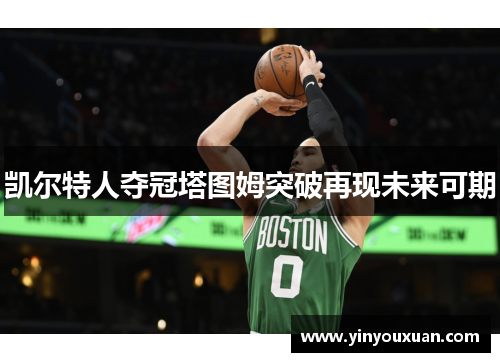 凯尔特人夺冠塔图姆突破再现未来可期