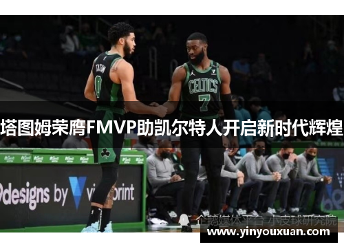 塔图姆荣膺FMVP助凯尔特人开启新时代辉煌