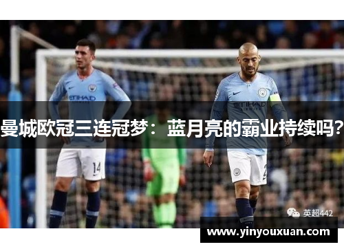 曼城欧冠三连冠梦：蓝月亮的霸业持续吗？