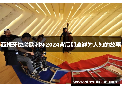 西班牙逆袭欧洲杯2024背后那些鲜为人知的故事