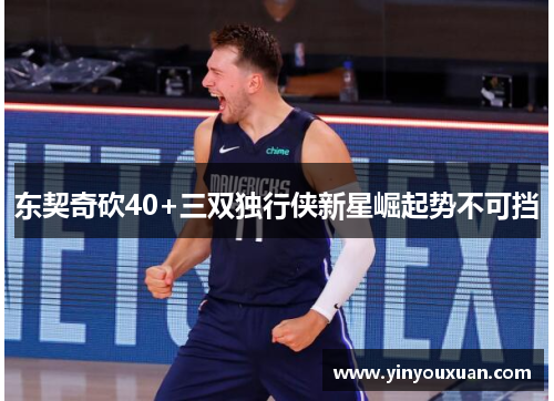 东契奇砍40+三双独行侠新星崛起势不可挡