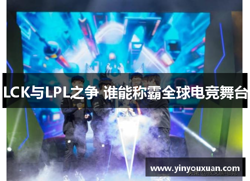 LCK与LPL之争 谁能称霸全球电竞舞台