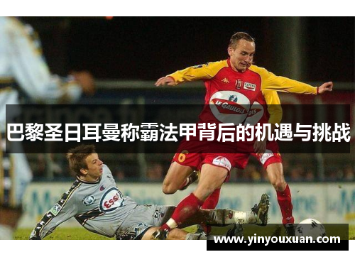 巴黎圣日耳曼称霸法甲背后的机遇与挑战
