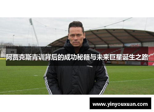 阿贾克斯青训背后的成功秘籍与未来巨星诞生之路