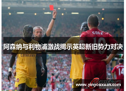 阿森纳与利物浦激战揭示英超新旧势力对决