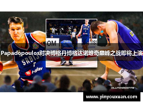 Papadopoulos对决博格丹博格达诺维奇巅峰之战即将上演