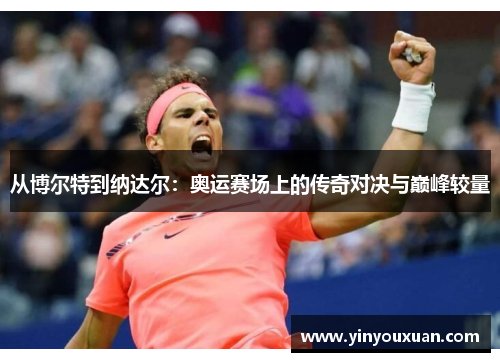 从博尔特到纳达尔：奥运赛场上的传奇对决与巅峰较量