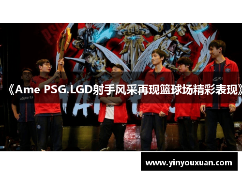 《Ame PSG.LGD射手风采再现篮球场精彩表现》