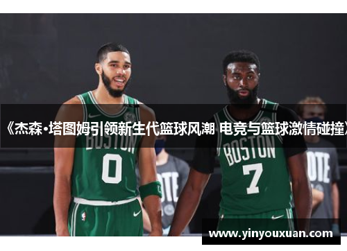 《杰森·塔图姆引领新生代篮球风潮 电竞与篮球激情碰撞》