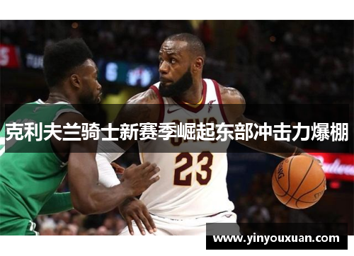 克利夫兰骑士新赛季崛起东部冲击力爆棚