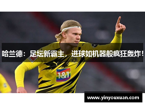 哈兰德：足坛新霸主，进球如机器般疯狂轰炸！