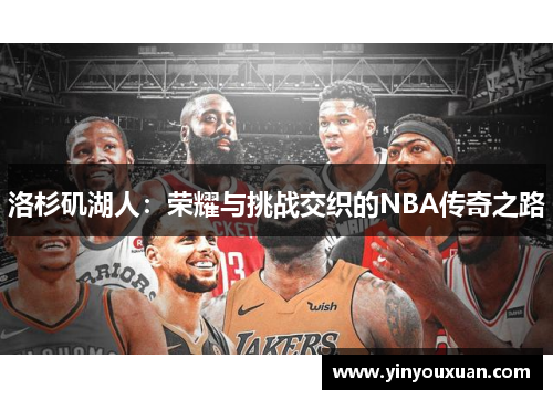 洛杉矶湖人:荣耀与挑战交织的NBA传奇之路 洛杉矶湖人:荣耀与挑战交织的NBA传奇之路