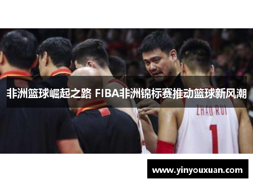 非洲篮球崛起之路 FIBA非洲锦标赛推动篮球新风潮 非洲篮球崛起之路 FIBA非洲锦标赛推动篮球新风潮