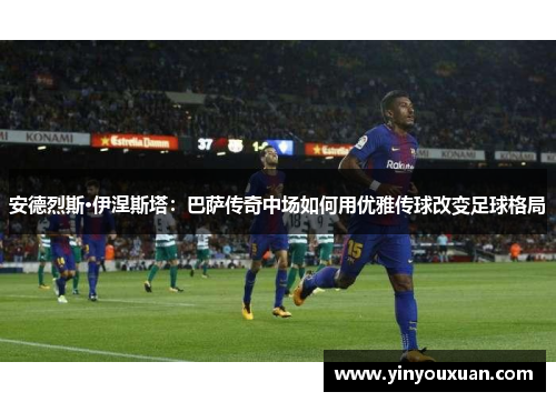 安德烈斯·伊涅斯塔:巴萨传奇中场如何用优雅传球改变足球格局 安德烈斯·伊涅斯塔:巴萨传奇中场如何用优雅传球改变足球格局