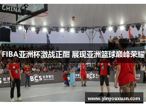 FIBA亚洲杯激战正酣 展现亚洲篮球巅峰荣耀 FIBA亚洲杯激战正酣 展现亚洲篮球巅峰荣耀
