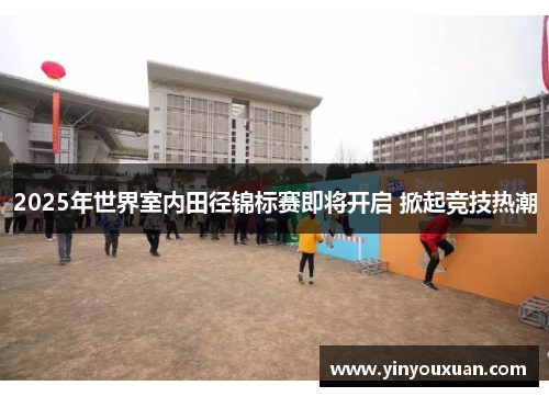 2025年世界室内田径锦标赛即将开启 掀起竞技热潮