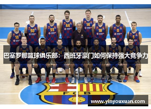 巴塞罗那篮球俱乐部：西班牙豪门如何保持强大竞争力