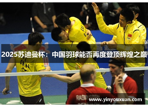 2025苏迪曼杯：中国羽球能否再度登顶辉煌之巅