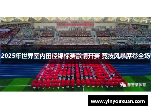 2025年世界室内田径锦标赛激情开赛 竞技风暴席卷全场
