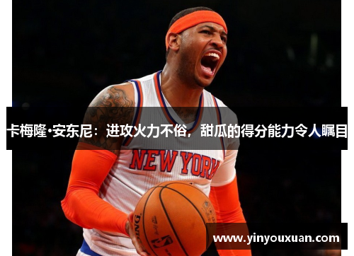 卡梅隆·安东尼：进攻火力不俗，甜瓜的得分能力令人瞩目