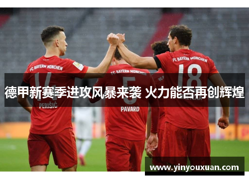 德甲新赛季进攻风暴来袭 火力能否再创辉煌 德甲新赛季进攻风暴来袭 火力能否再创辉煌