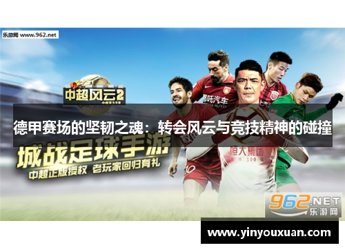 德甲赛场的坚韧之魂:转会风云与竞技精神的碰撞 德甲赛场的坚韧之魂:转会风云与竞技精神的碰撞