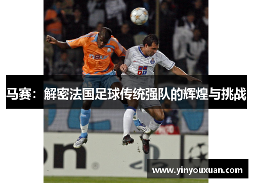 马赛:解密法国足球传统强队的辉煌与挑战 马赛:解密法国足球传统强队的辉煌与挑战