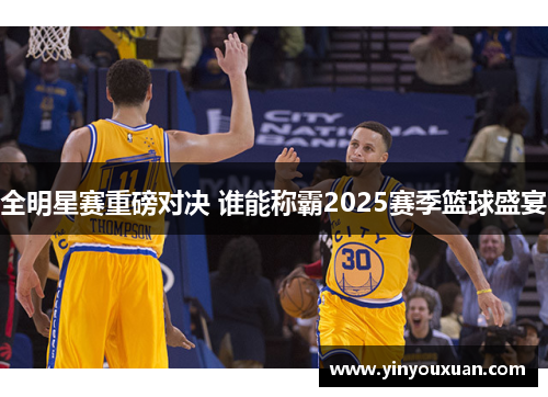 全明星赛重磅对决 谁能称霸2025赛季篮球盛宴 全明星赛重磅对决 谁能称霸2025赛季篮球盛宴