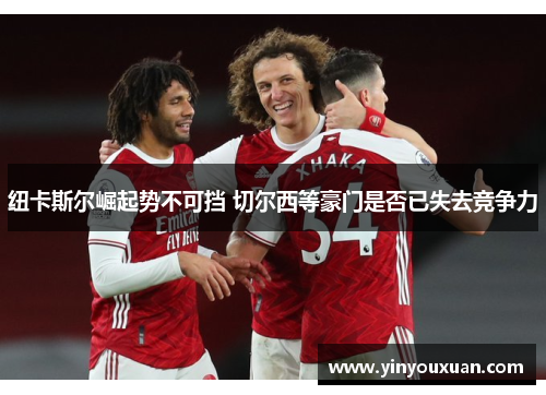 纽卡斯尔崛起势不可挡 切尔西等豪门是否已失去竞争力