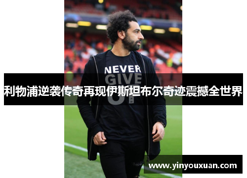 利物浦逆袭传奇再现伊斯坦布尔奇迹震撼全世界