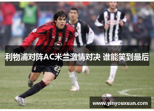 利物浦对阵AC米兰激情对决 谁能笑到最后