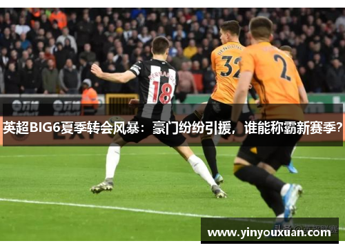 英超BIG6夏季转会风暴：豪门纷纷引援，谁能称霸新赛季？