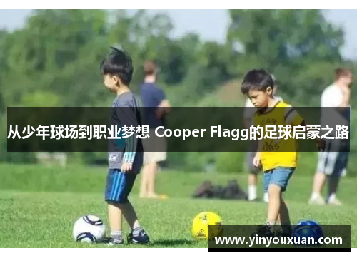 从少年球场到职业梦想 Cooper Flagg的足球启蒙之路