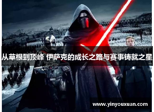 从草根到顶峰 伊萨克的成长之路与赛事铸就之星