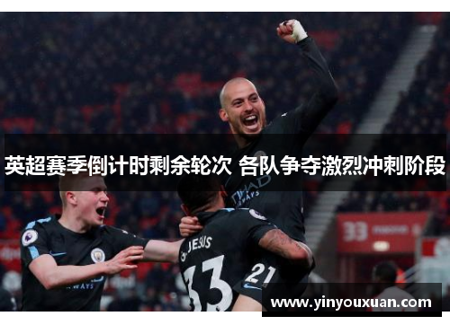 英超赛季倒计时剩余轮次 各队争夺激烈冲刺阶段