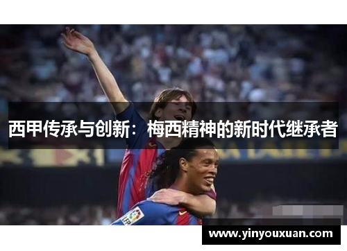 西甲传承与创新:梅西精神的新时代继承者 西甲传承与创新:梅西精神的新时代继承者