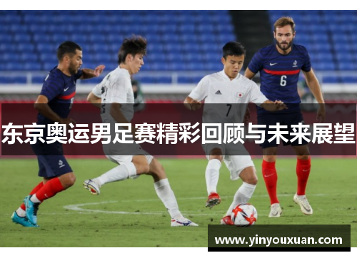 东京奥运男足赛精彩回顾与未来展望 东京奥运男足赛精彩回顾与未来展望