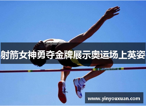 射箭女神勇夺金牌展示奥运场上英姿 射箭女神勇夺金牌展示奥运场上英姿
