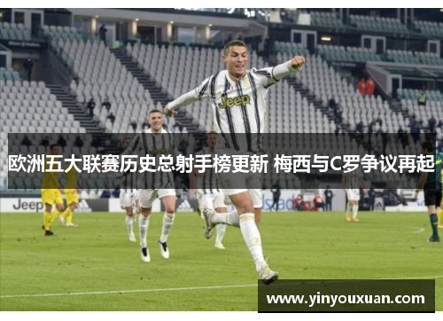 欧洲五大联赛历史总射手榜更新 梅西与C罗争议再起